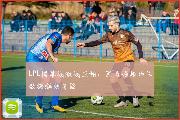 LPL揭幕战激战正酣，黑马崛起面临数据瓶颈考验