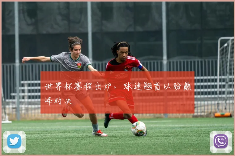 世界杯赛程出炉，球迷翘首以盼巅峰对决