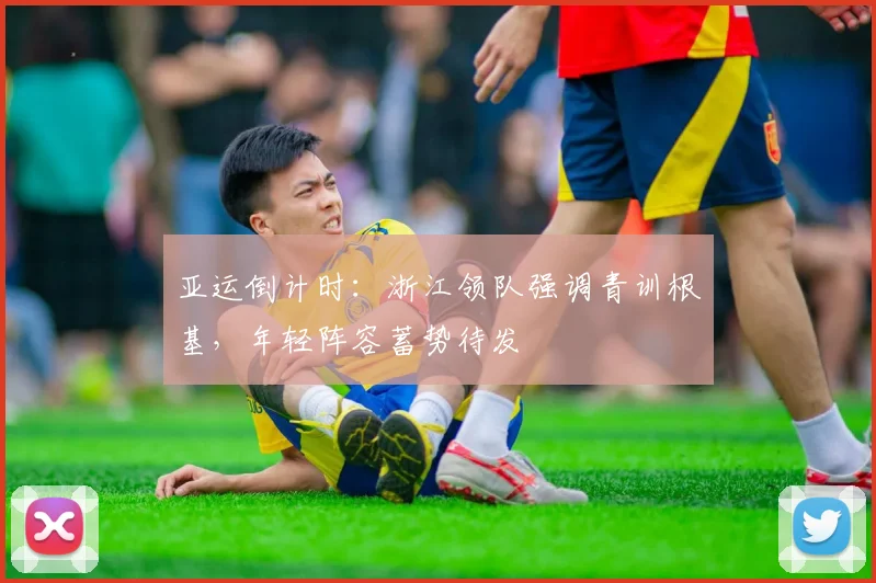 亚运倒计时：浙江领队强调青训根基，年轻阵容蓄势待发