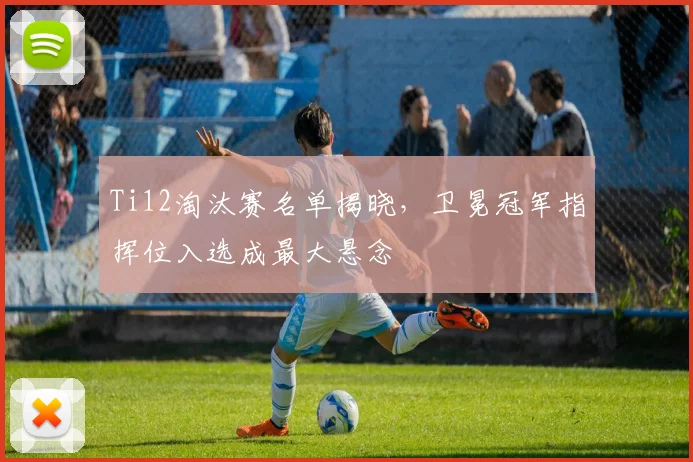 Ti12淘汰赛名单揭晓，卫冕冠军指挥位入选成最大悬念