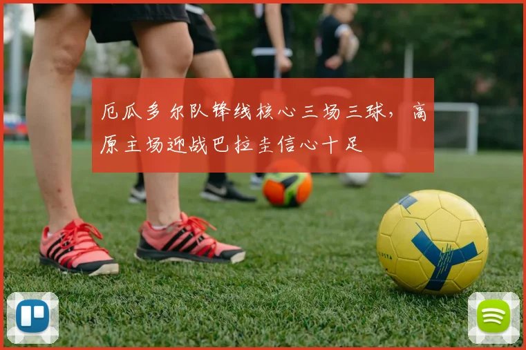 厄瓜多尔队锋线核心三场三球，高原主场迎战巴拉圭信心十足