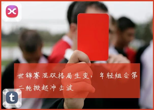 世锦赛混双格局生变，年轻组合第二轮掀起冲击波
