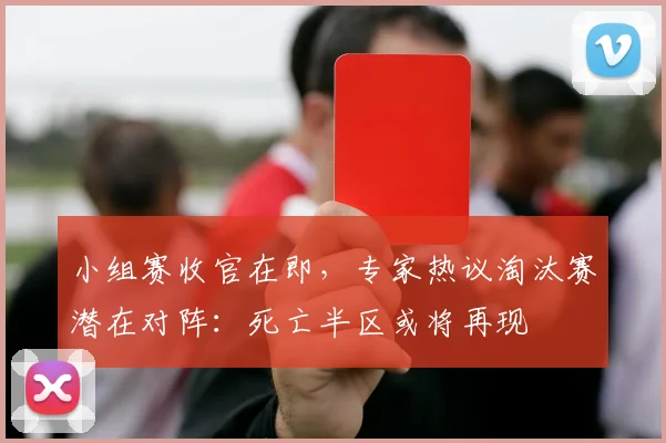 小组赛收官在即，专家热议淘汰赛潜在对阵：死亡半区或将再现