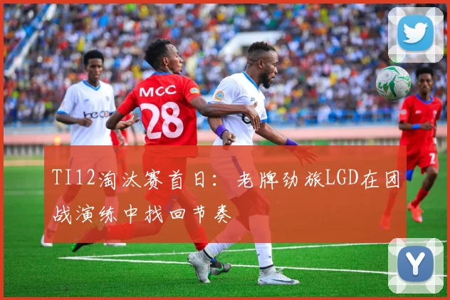 TI12淘汰赛首日：老牌劲旅LGD在团战演练中找回节奏