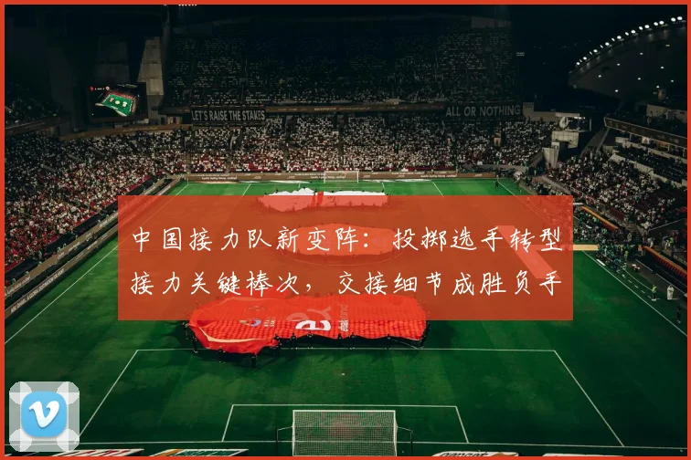 中国接力队新变阵：投掷选手转型接力关键棒次，交接细节成胜负手