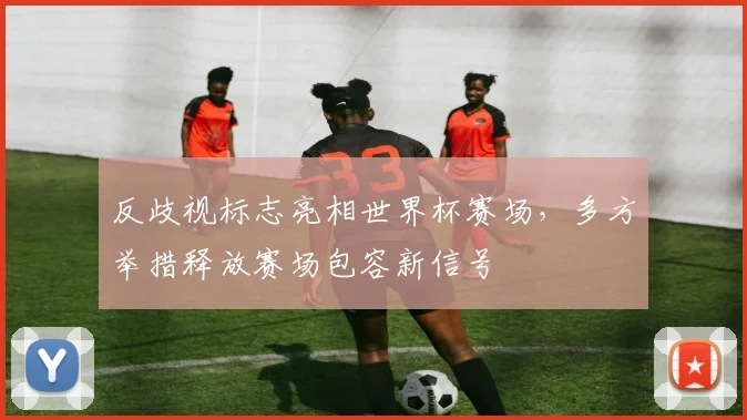 反歧视标志亮相世界杯赛场，多方举措释放赛场包容新信号
