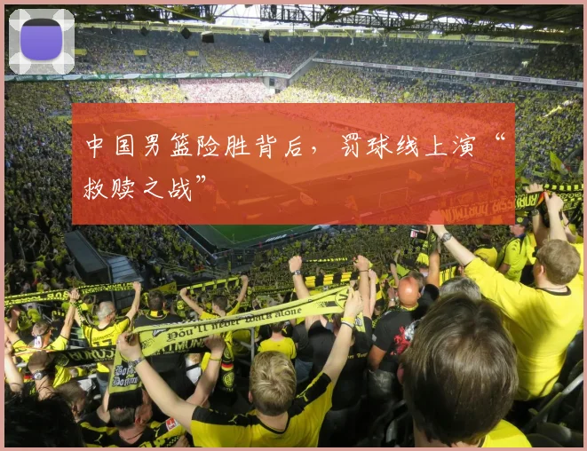中国男篮险胜背后，罚球线上演“救赎之战”