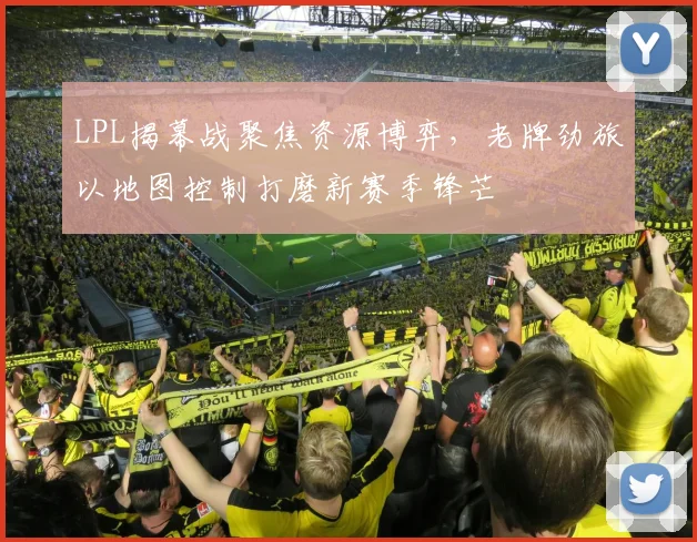 LPL揭幕战聚焦资源博弈，老牌劲旅以地图控制打磨新赛季锋芒