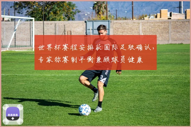 世界杯赛程安排获国际足联确认，专家称赛制平衡兼顾球员健康