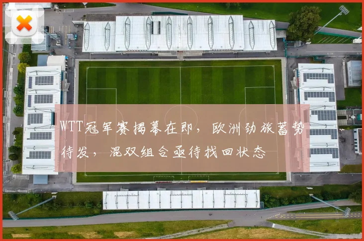 WTT冠军赛揭幕在即，欧洲劲旅蓄势待发，混双组合亟待找回状态