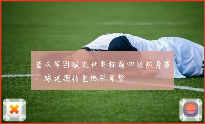 蓝衣军团敲定世界杯前四场热身赛，球迷期待重燃冠军梦