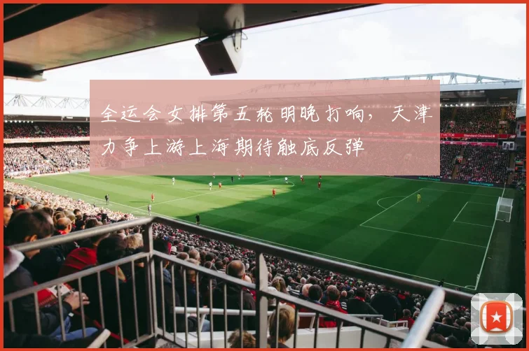 全运会女排第五轮明晚打响，天津力争上游上海期待触底反弹