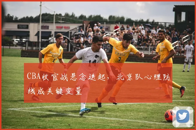 CBA收官战悬念迭起，北京队心理防线成关键变量