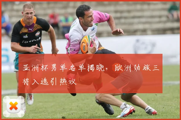 亚洲杯男单名单揭晓，欧洲劲旅三将入选引热议