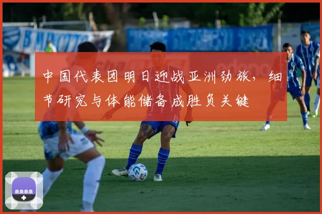 中国代表团明日迎战亚洲劲旅，细节研究与体能储备成胜负关键