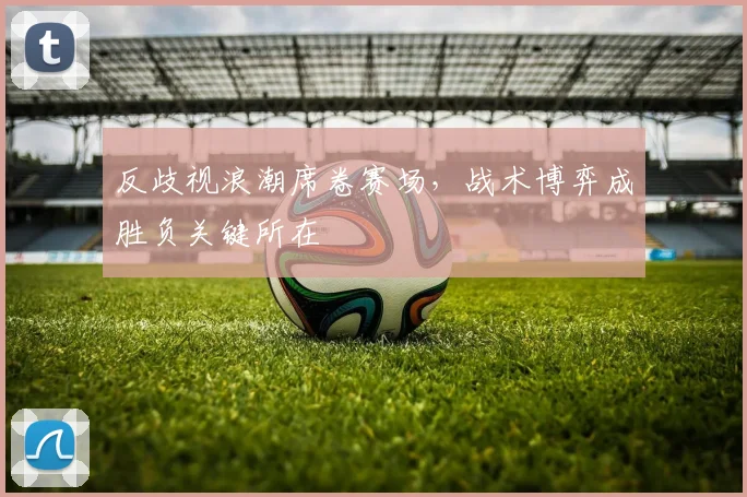 反歧视浪潮席卷赛场，战术博弈成胜负关键所在