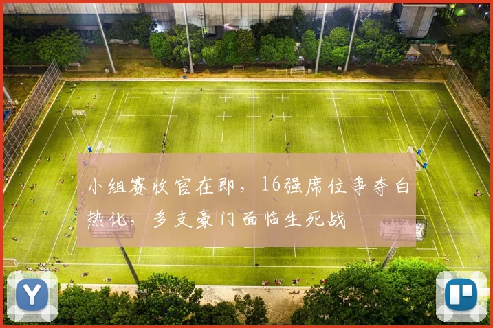 小组赛收官在即，16强席位争夺白热化，多支豪门面临生死战