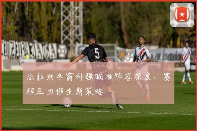 法拉利冬窗补强瞄准阵容深度，赛程压力催生新策略