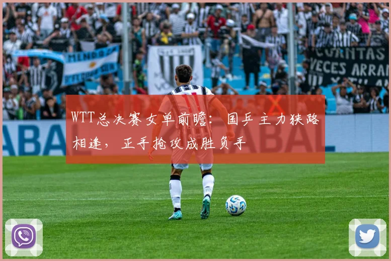 WTT总决赛女单前瞻：国乒主力狭路相逢，正手抢攻成胜负手