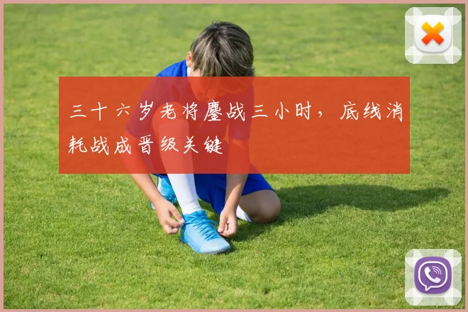 三十六岁老将鏖战三小时，底线消耗战成晋级关键