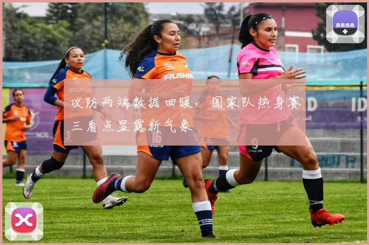 攻防两端数据回暖，国家队热身赛三看点显露新气象