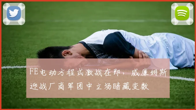 FE电动方程式激战在即，威廉姆斯迎战厂商军团中立场暗藏变数