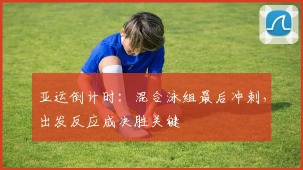 亚运倒计时：混合泳组最后冲刺，出发反应成决胜关键