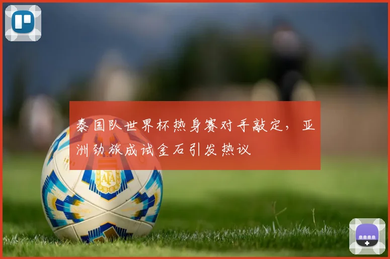 泰国队世界杯热身赛对手敲定，亚洲劲旅成试金石引发热议